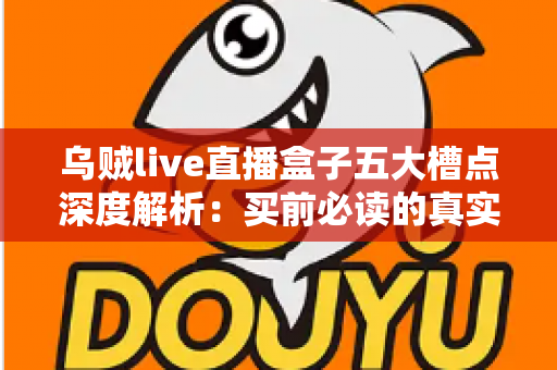 乌贼live直播盒子五大槽点深度解析:买前必读的真实体验避坑指南 乌贼live直播盒子五大槽点深度解析:买前必读的真实体验避坑指南