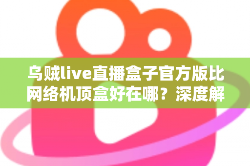 乌贼live直播盒子官方版比网络机顶盒好在哪?深度解析轻量级直播软件的核心优势与选购指南 乌贼live直播盒子官方版比网络机顶盒好在哪?深度解析轻量级直播软件的核心优势与选购指南