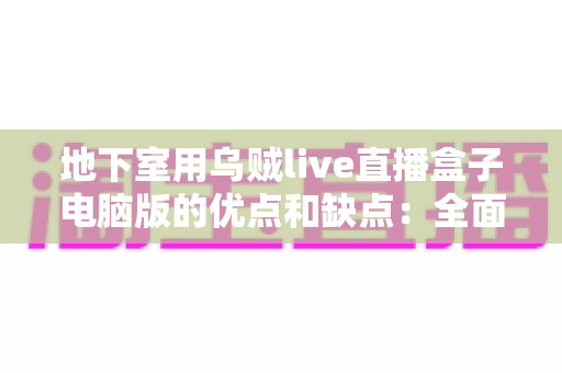 地下室用乌贼live直播盒子电脑版的优点和缺点：全面解析与实用避坑指南