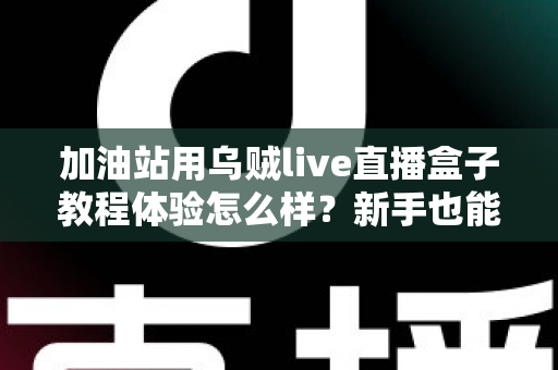 加油站用乌贼live直播盒子教程体验怎么样？新手也能快速上手的全流程实测分享