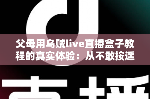 父母用乌贼live直播盒子教程的真实体验:从不敢按遥控器到追剧自由,这份记录值得每位子女收藏 父母用乌贼live直播盒子教程的真实体验:从不敢按遥控器到追剧自由,这份记录值得每位子女收藏