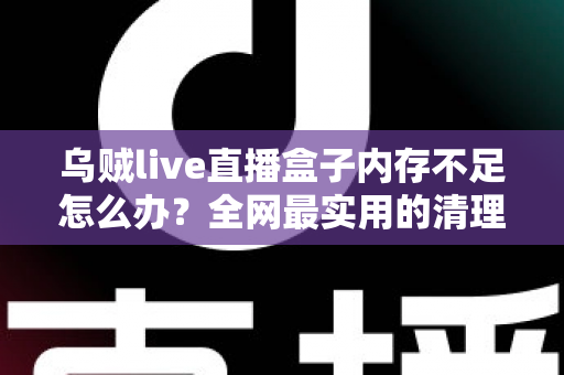 乌贼live直播盒子内存不足怎么办？全网最实用的清理优化指南，轻松恢复流畅体验