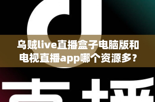 乌贼live直播盒子电脑版和电视直播app哪个资源多？全面对比解析助你选对观看平台