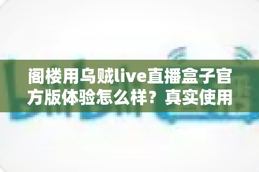 阁楼用乌贼live直播盒子官方版体验怎么样？真实使用感受与全面评测解析