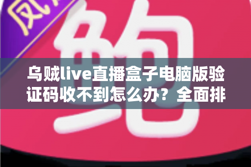 乌贼live直播盒子电脑版验证码收不到怎么办？全面排查与高效解决指南