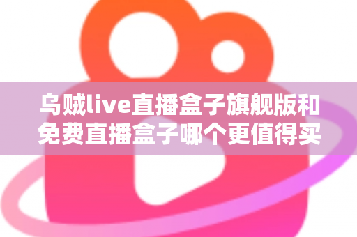 乌贼live直播盒子旗舰版和免费直播盒子哪个更值得买？一文算清这笔“价值账”