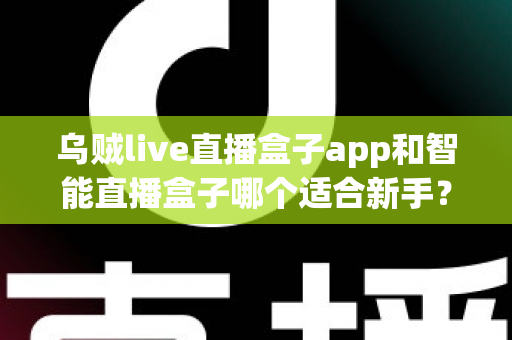 乌贼live直播盒子app和智能直播盒子哪个适合新手？新手主播选型全攻略