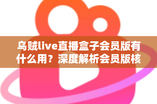 乌贼live直播盒子会员版有什么用?深度解析会员版核心功能与实用价值 乌贼live直播盒子会员版有什么用?深度解析会员版核心功能与实用价值