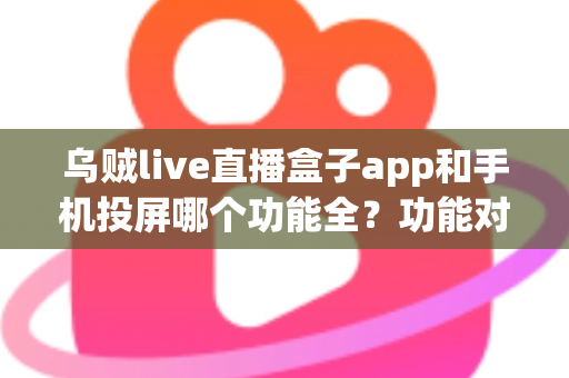乌贼live直播盒子app和手机投屏哪个功能全？功能对比与选择全指南