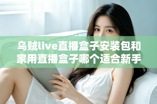 乌贼live直播盒子安装包和家用直播盒子哪个适合新手?新手主播入门选型全攻略 乌贼live直播盒子安装包和家用直播盒子哪个适合新手?新手主播入门选型全攻略