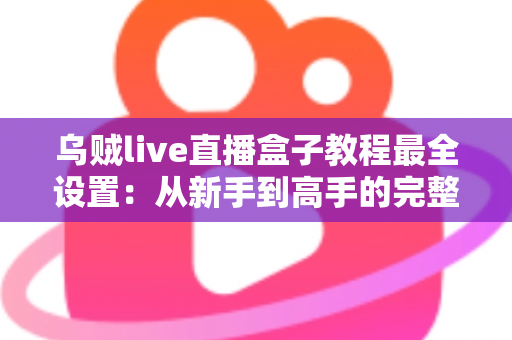 乌贼live直播盒子教程最全设置：从新手到高手的完整配置指南，助你快速开启专业直播之旅