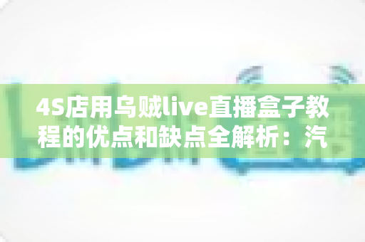 4S店用乌贼live直播盒子教程的优点和缺点全解析:汽车门店直播营销的机遇与挑战 4S店用乌贼live直播盒子教程的优点和缺点全解析:汽车门店直播营销的机遇与挑战