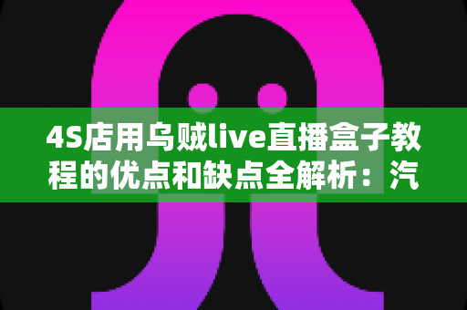 4S店用乌贼live直播盒子教程的优点和缺点全解析:汽车门店直播营销的机遇与挑战 4S店用乌贼live直播盒子教程的优点和缺点全解析:汽车门店直播营销的机遇与挑战