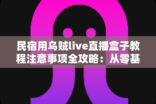 民宿用乌贼live直播盒子教程注意事项全攻略:从零基础到稳定开播的实战指南 民宿用乌贼live直播盒子教程注意事项全攻略:从零基础到稳定开播的实战指南