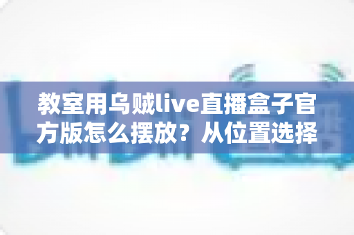 教室用乌贼live直播盒子官方版怎么摆放？从位置选择到细节调整的完整摆放指南