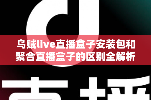 乌贼live直播盒子安装包和聚合直播盒子的区别全解析：功能、安装与选择指南一次看懂