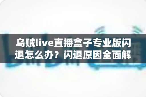乌贼live直播盒子专业版闪退怎么办？闪退原因全面解析与高效解决方案一站式指南