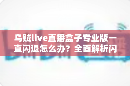 乌贼live直播盒子专业版一直闪退怎么办？全面解析闪退原因与实用解决方法