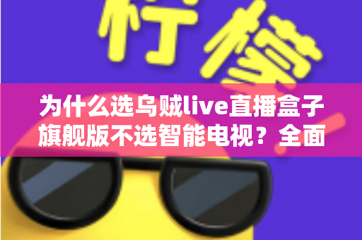 为什么选乌贼live直播盒子旗舰版不选智能电视？全面对比解析与选购攻略