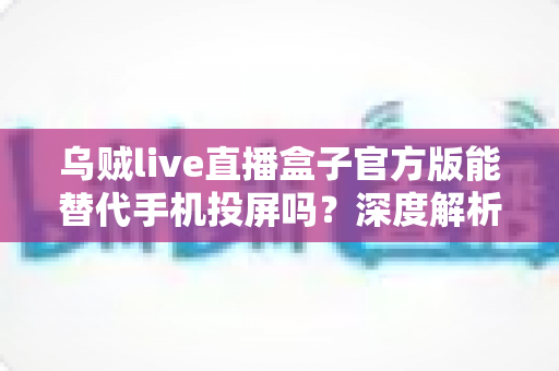 乌贼live直播盒子官方版能替代手机投屏吗?深度解析大屏观影体验的全新升级方案 乌贼live直播盒子官方版能替代手机投屏吗?深度解析大屏观影体验的全新升级方案
