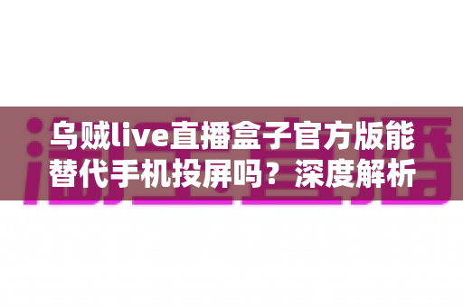 乌贼live直播盒子官方版能替代手机投屏吗?深度解析大屏观影体验的全新升级方案 乌贼live直播盒子官方版能替代手机投屏吗?深度解析大屏观影体验的全新升级方案