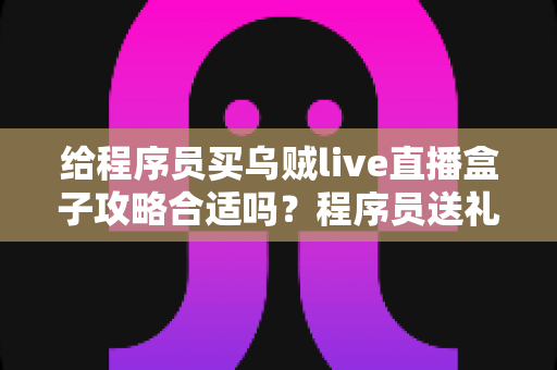 给程序员买乌贼live直播盒子攻略合适吗？程序员送礼全攻略与选购避坑指南