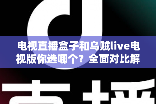 电视直播盒子和乌贼live电视版你选哪个？全面对比解析帮你做出明智选择