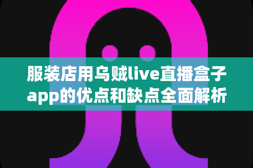 服装店用乌贼live直播盒子app的优点和缺点全面解析：服装直播带货工具如何选才不踩坑？