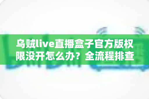 乌贼live直播盒子官方版权限没开怎么办？全流程排查指南与实用解决方案一网打尽
