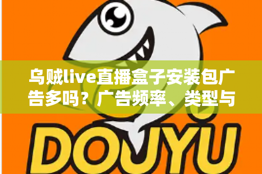 乌贼live直播盒子安装包广告多吗？广告频率、类型与应对方法全解析