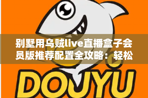 别墅用乌贼live直播盒子会员版推荐配置全攻略:轻松打造高端私人影音生活 别墅用乌贼live直播盒子会员版推荐配置全攻略:轻松打造高端私人影音生活