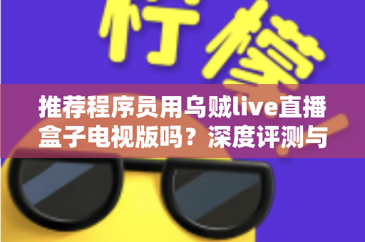推荐程序员用乌贼live直播盒子电视版吗？深度评测与实用选购指南