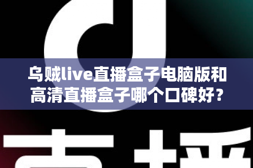乌贼live直播盒子电脑版和高清直播盒子哪个口碑好?两款热门直播工具口碑全解析与选购指南 乌贼live直播盒子电脑版和高清直播盒子哪个口碑好?两款热门直播工具口碑全解析与选购指南