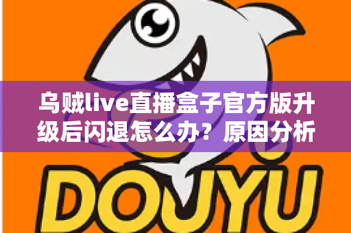 乌贼live直播盒子官方版升级后闪退怎么办?原因分析与实用修复方案全指南 乌贼live直播盒子官方版升级后闪退怎么办?原因分析与实用修复方案全指南
