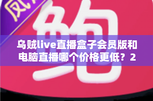 乌贼live直播盒子会员版和电脑直播哪个价格更低?2025年最全成本对比与选购指南 乌贼live直播盒子会员版和电脑直播哪个价格更低?2025年最全成本对比与选购指南