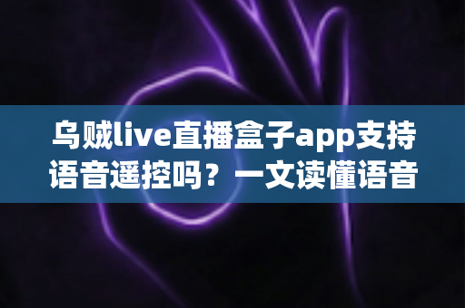 乌贼live直播盒子app支持语音遥控吗？一文读懂语音遥控功能、开启方法与常见问题全解析