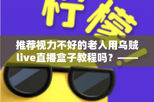 推荐视力不好的老人用乌贼live直播盒子教程吗?——老年视力不佳人群使用直播盒子的全面指南与实用建议 推荐视力不好的老人用乌贼live直播盒子教程吗?——老年视力不佳人群使用直播盒子的全面指南与实用建议