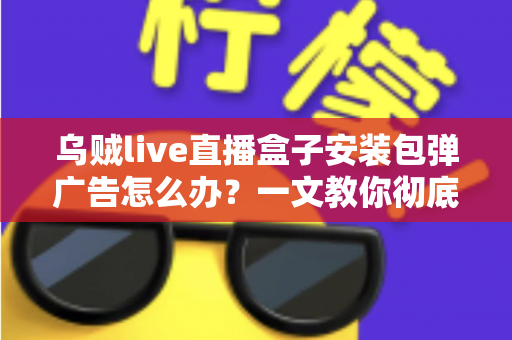 乌贼live直播盒子安装包弹广告怎么办?一文教你彻底告别烦人弹窗并守护手机安全 乌贼live直播盒子安装包弹广告怎么办?一文教你彻底告别烦人弹窗并守护手机安全