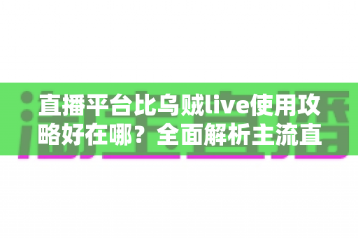 直播平台比乌贼live使用攻略好在哪？全面解析主流直播平台的五大核心优势与选择指南