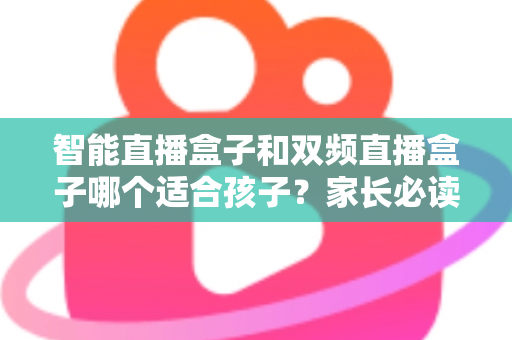 智能直播盒子和双频直播盒子哪个适合孩子?家长必读的选购与使用全指南 智能直播盒子和双频直播盒子哪个适合孩子?家长必读的选购与使用全指南