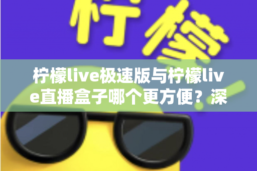 柠檬live极速版与柠檬live直播盒子哪个更方便?深度对比评测助你一眼选出最优方案 柠檬live极速版与柠檬live直播盒子哪个更方便?深度对比评测助你一眼选出最优方案