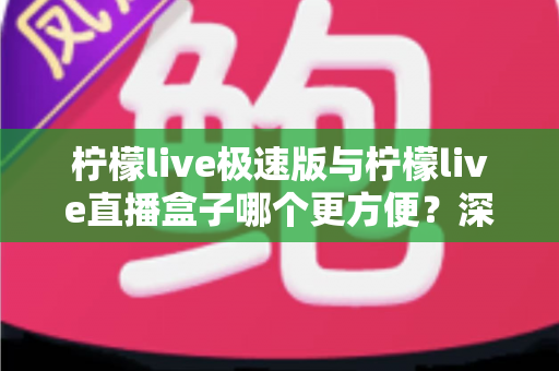 柠檬live极速版与柠檬live直播盒子哪个更方便?深度对比评测助你一眼选出最优方案 柠檬live极速版与柠檬live直播盒子哪个更方便?深度对比评测助你一眼选出最优方案