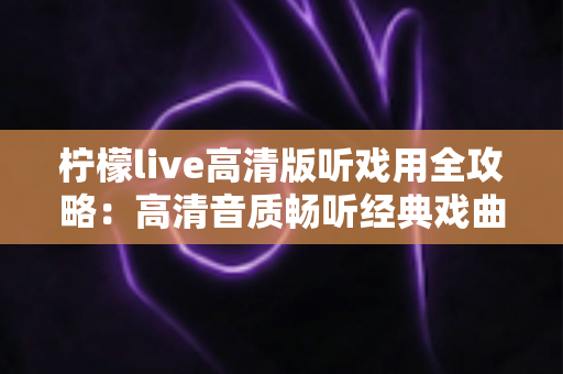 柠檬live高清版听戏用全攻略：高清音质畅听经典戏曲，戏迷必备的手机看戏指南