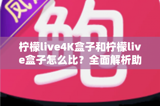 柠檬live4K盒子和柠檬live盒子怎么比？全面解析助你选出最合适的电视盒子