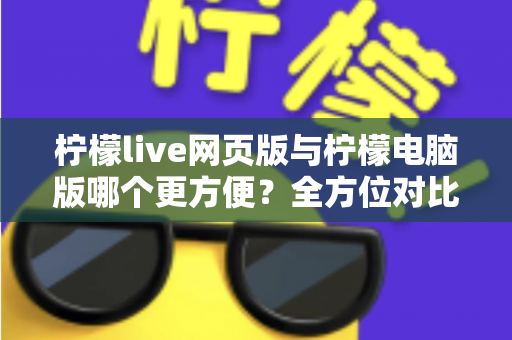 柠檬live网页版与柠檬电脑版哪个更方便？全方位对比解析帮你选出最佳使用方案