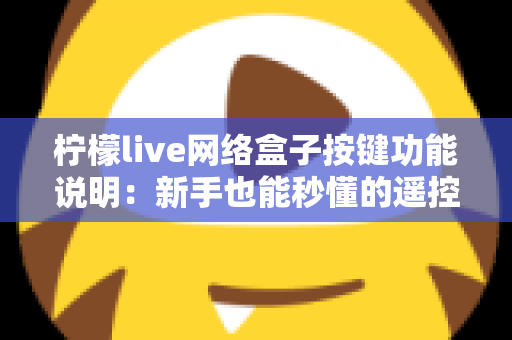 柠檬live网络盒子按键功能说明：新手也能秒懂的遥控器与机身按键完全指南