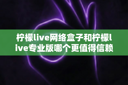 柠檬live网络盒子和柠檬live专业版哪个更值得信赖?深度对比测评帮你选出最适合的那一款 柠檬live网络盒子和柠檬live专业版哪个更值得信赖?深度对比测评帮你选出最适合的那一款
