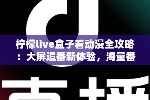 柠檬live盒子看动漫全攻略：大屏追番新体验，海量番剧一网打尽的实用指南