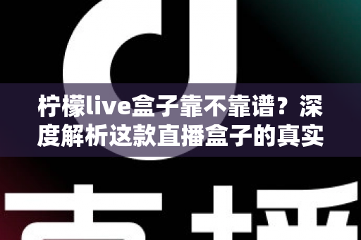 柠檬live盒子靠不靠谱？深度解析这款直播盒子的真实水平与选购避坑指南