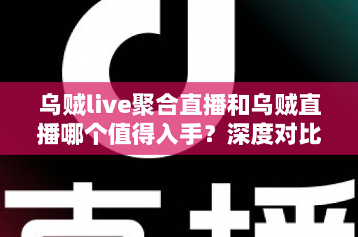 乌贼live聚合直播和乌贼直播哪个值得入手?深度对比评测与选购指南助你做出明智决定 乌贼live聚合直播和乌贼直播哪个值得入手?深度对比评测与选购指南助你做出明智决定